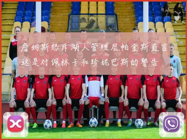 詹姆斯怒斥湖人管理层帕金斯直言这是对佩林卡和珍妮巴斯的警告