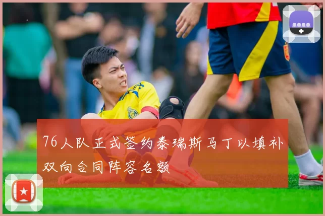 76人队正式签约泰瑞斯马丁以填补双向合同阵容名额