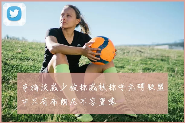 夸梅谈威少被称威铁称呼无碍联盟中只有布朗尼不容置喙