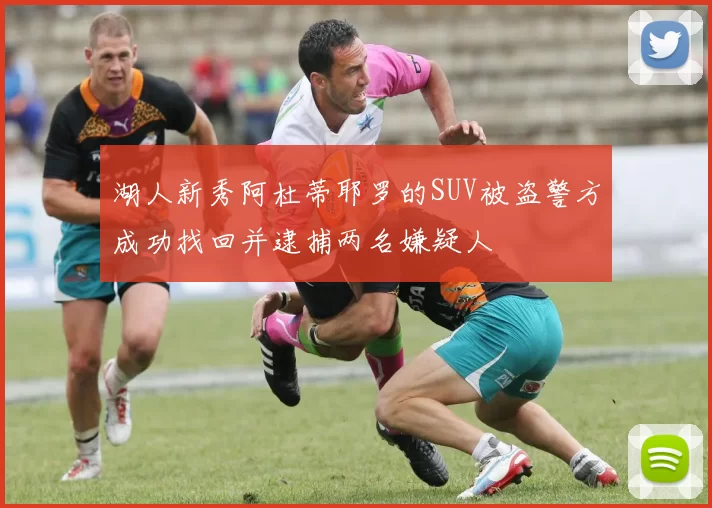 湖人新秀阿杜蒂耶罗的SUV被盗警方成功找回并逮捕两名嫌疑人
