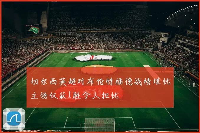 切尔西英超对布伦特福德战绩堪忧主场仅获1胜令人担忧