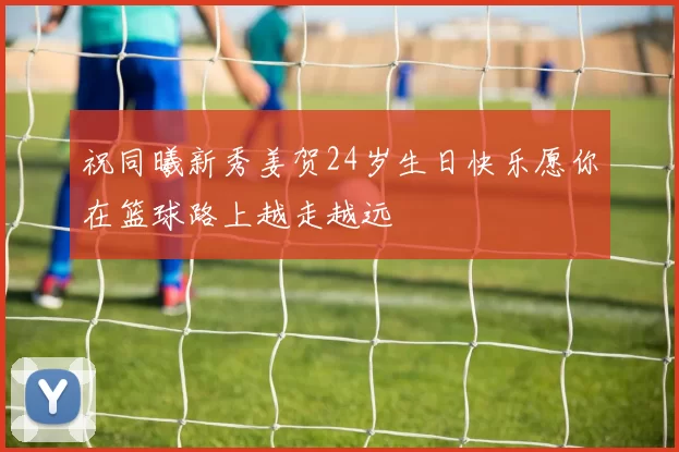 祝同曦新秀姜贺24岁生日快乐愿你在篮球路上越走越远
