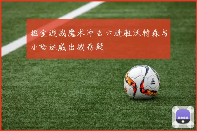 掘金迎战魔术冲击六连胜沃特森与小哈达威出战存疑