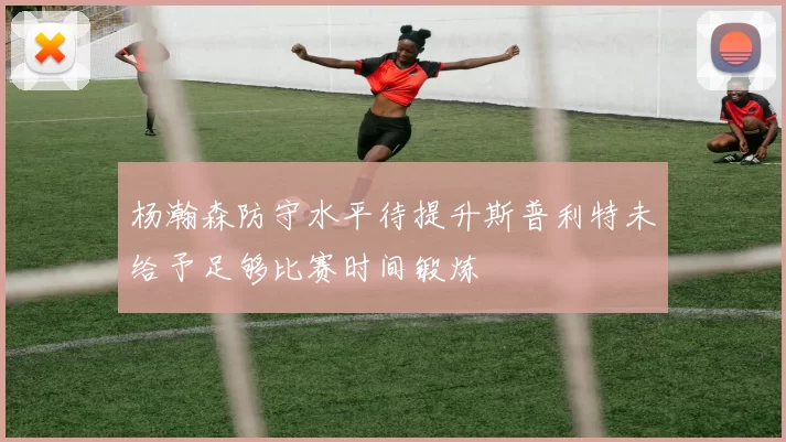 杨瀚森防守水平待提升斯普利特未给予足够比赛时间锻炼