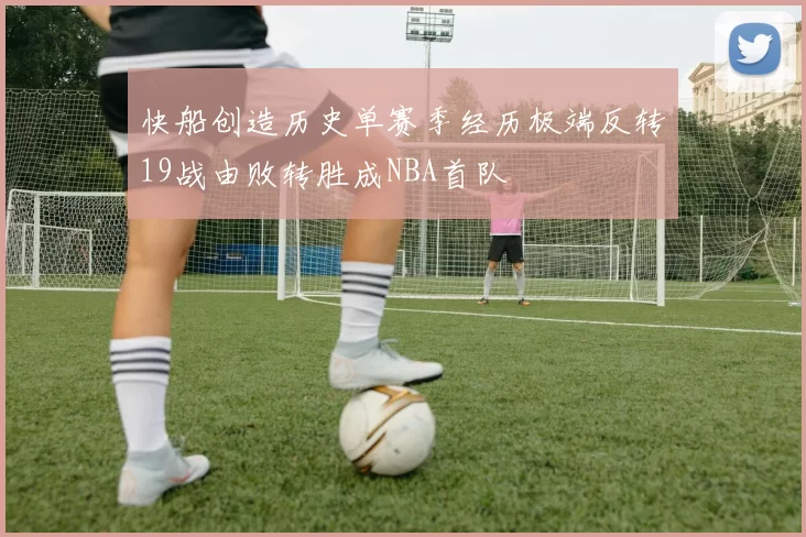 快船创造历史单赛季经历极端反转19战由败转胜成NBA首队