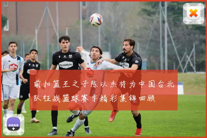 前扣篮王之子陈以杰将为中国台北队征战篮球赛季精彩集锦回顾