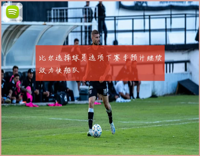 比尔选择球员选项下赛季预计继续效力快船队