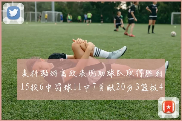麦科勒姆高效表现助球队取得胜利15投6中罚球11中7贡献20分3篮板4助攻