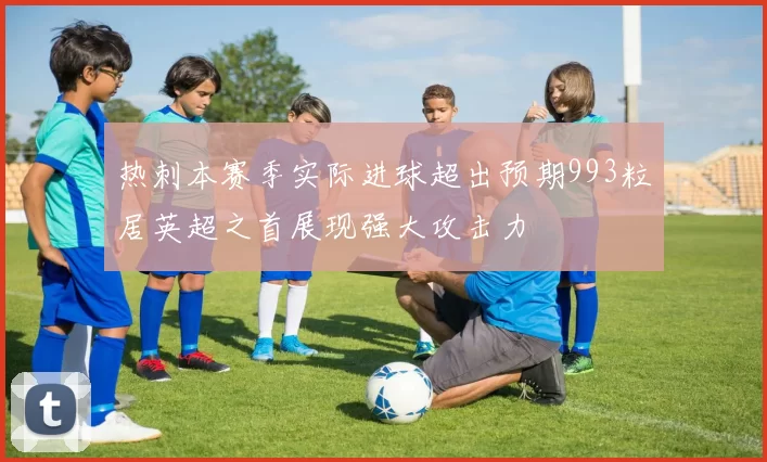 热刺本赛季实际进球超出预期993粒居英超之首展现强大攻击力