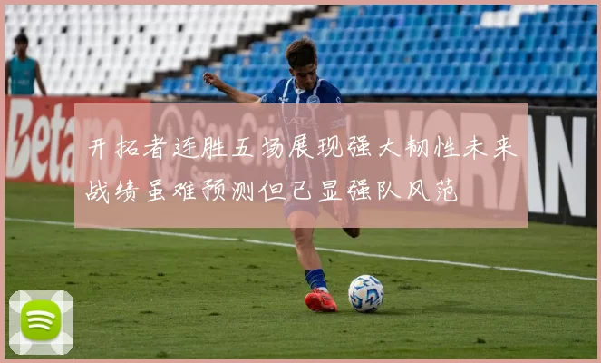 开拓者连胜五场展现强大韧性未来战绩虽难预测但已显强队风范