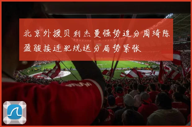 北京外援贝利杰曼强势追分周琦陈盈骏接连犯规送分局势紧张