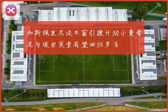 加斯佩里尼谈冬窗引援计划小曼奇尼与埃尔莫索有望回归罗马